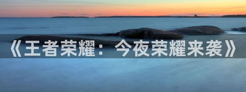 新航娱乐官网：《王者荣耀：今夜荣耀来袭》